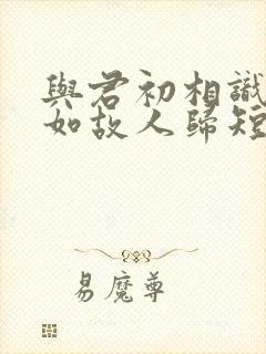 与君初相识,犹如故人归短剧