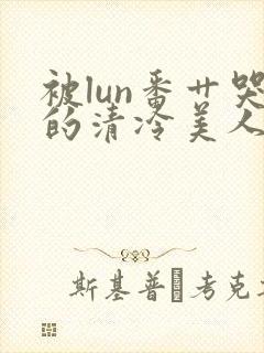 被lun番艹哭的清冷美人