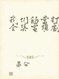 我们的当打之年全集电视剧免费观看