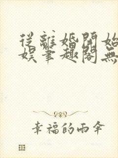 从离婚开始的文娱笔趣阁无弹窗