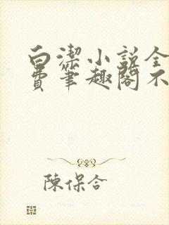 白洁小说全文免费笔趣阁不知所措