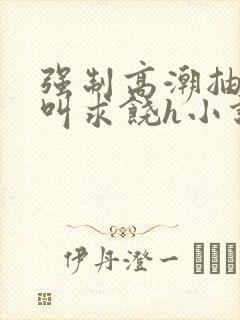 强制高潮抽搐哭叫求饶h小说