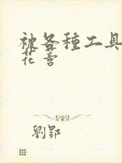 被各种工具调教花蒂封面