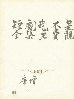 短剧我不是你爹全集免费观看高清