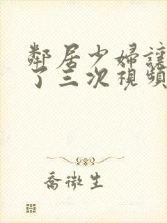 邻居少妇让我爽了三次视频