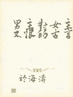 男主对女主又爱又恨的古言