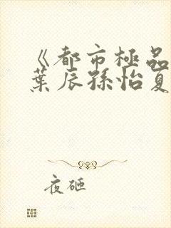 《都市极品医神叶辰孙怡夏若雪》正版小说