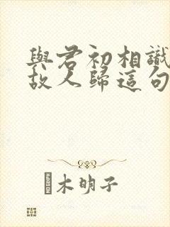 与君初相识犹如故人归这句话是什么意思
