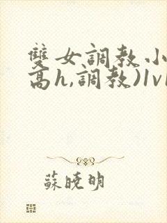 双女调教小说(高h,调教)1v1