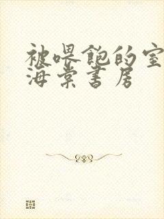 被喂饱的室友h海棠书房