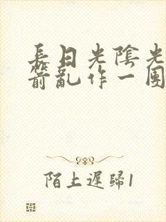 长日光阴光阴似箭乱作一团笔趣阁