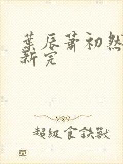 叶辰萧初然已更新完