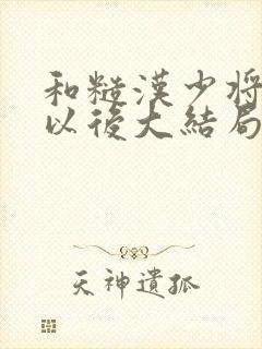 和糙汉少将闪婚以后大结局