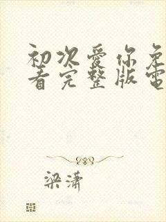 初次爱你免费观看完整版电视剧