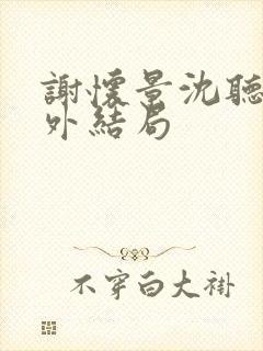 谢怀景沈听澜番外结局