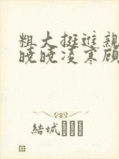 粗大挺进亲女h晓晓凌寒顾晓晓