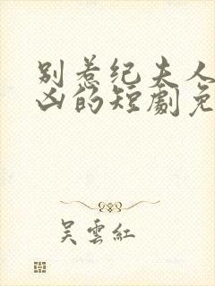 别惹纪夫人她超凶的短剧免费观看全集