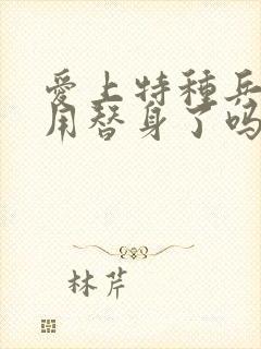 爱上特种兵赵荀用替身了吗封面