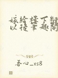 嫁给楼下糙汉后以后笔趣阁无弹窗封面