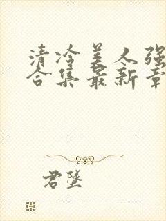 清冷美人强制爱合集最新章节