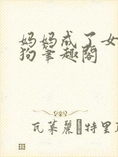 妈妈成了女儿的狗笔趣阁