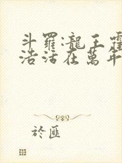 斗罗:龙王霍雨浩活在万年后