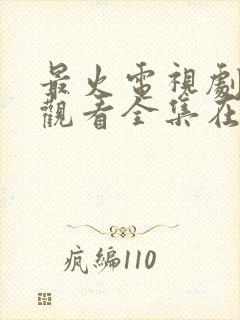 最火电视剧免费观看全集在线播放