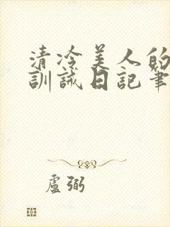 清冷美人的改造训诫日记笔趣阁