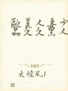 欧美人妻少妇精品久久黑人