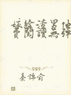 嫁给渣男他哥免费阅读无弹窗