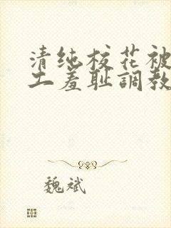 清纯校花被农民工羞耻调教