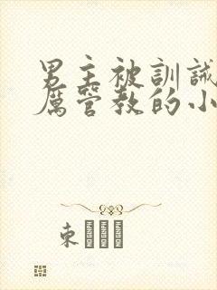 男主被训诫师严厉管教的小说