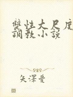 双性大尺度情欲调教小说