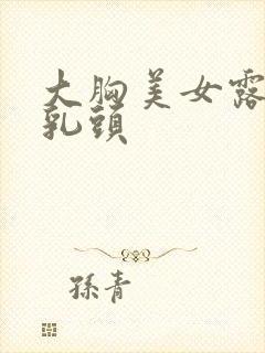 大胸美女露出来乳头