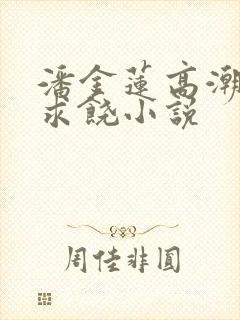 潘金莲高潮呻吟求饶小说