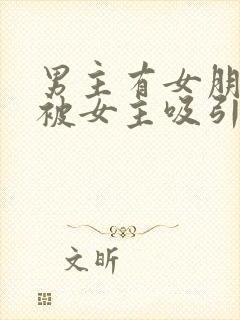 男主有女朋友但被女主吸引小说