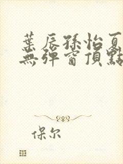 叶辰孙怡夏若雪无弹窗顶点小说