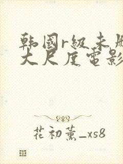 韩国r级未删减大尺度电影