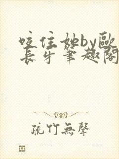 咬住她by欧阳长牙笔趣阁免费阅读最新章节