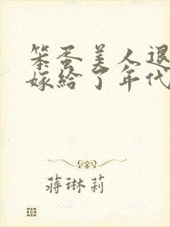 笨蛋美人退婚后嫁给了年代文大佬》