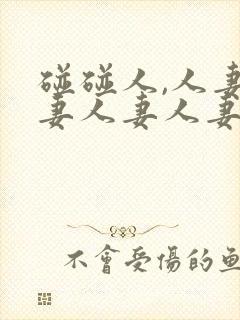 碰碰人,人妻人妻人妻人妻人妻人妻人