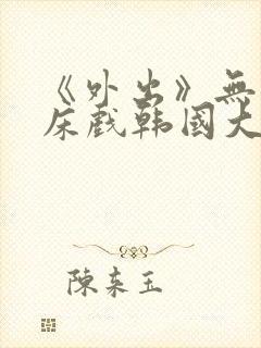 《外出》无删减床戏韩国大尺度电影