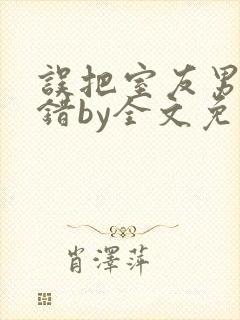 误把室友男友认错by全文免费阅读最新