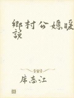 乡村公媳暖昧小说