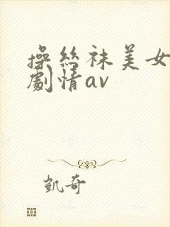 操丝袜美女国产剧情av