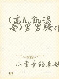 (高h,,饥渴受)男男骚浪