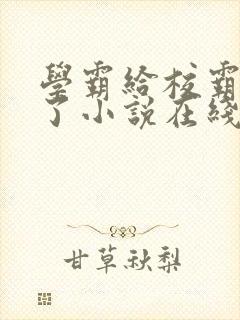 学霸给校霸舔批了小说在线阅读免费全文