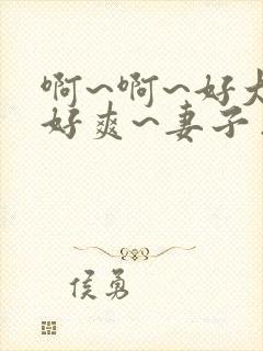 啊~啊~好大~好爽~妻子出轨~h