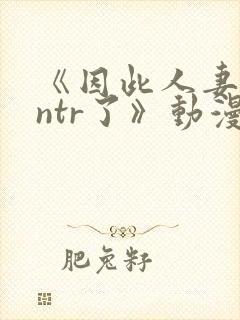 《因此人妻就被ntr了》动漫在看