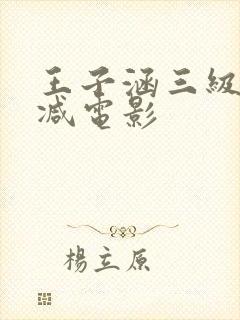 王子涵三级无删减电影
